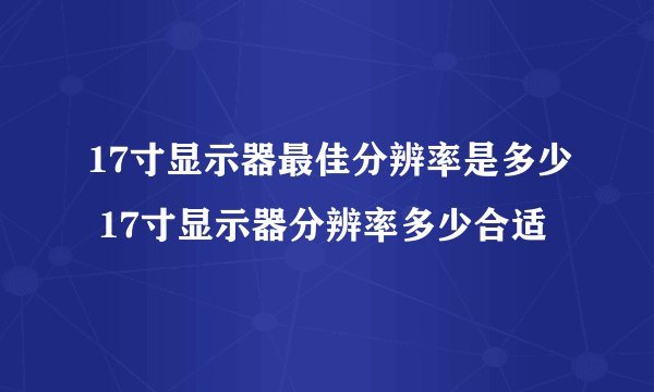 17寸显示器最佳分辨率是多少 17寸显示器分辨率多少合适