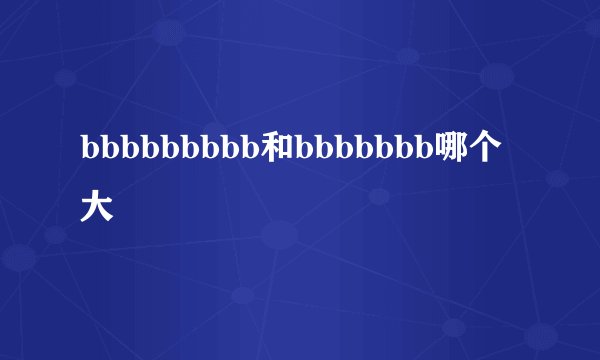 bbbbbbbbb和bbbbbbb哪个大