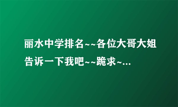 丽水中学排名~~各位大哥大姐告诉一下我吧~~跪求~~是初中的哦~~最好一个小时之内回答。