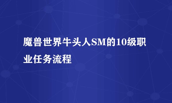 魔兽世界牛头人SM的10级职业任务流程