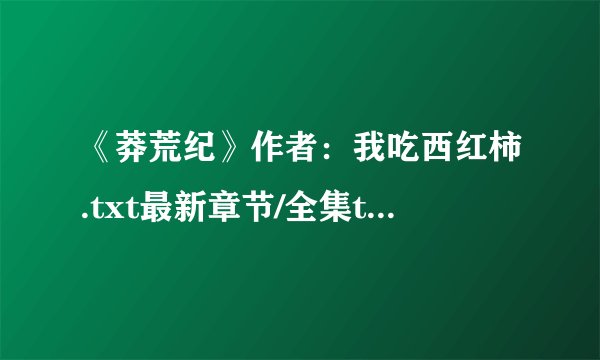 《莽荒纪》作者：我吃西红柿.txt最新章节/全集txt免费下载
