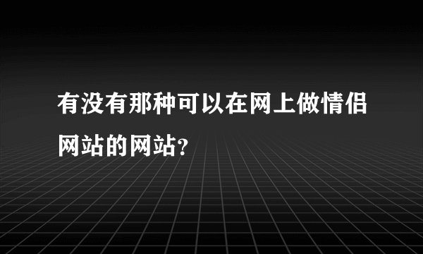 有没有那种可以在网上做情侣网站的网站？
