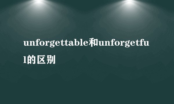 unforgettable和unforgetful的区别