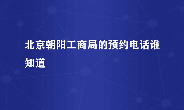 北京朝阳工商局的预约电话谁知道
