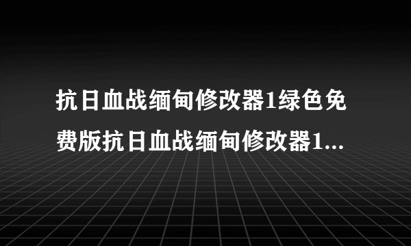 抗日血战缅甸修改器1绿色免费版抗日血战缅甸修改器1绿色免费版功能简介