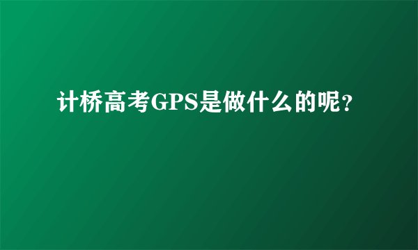 计桥高考GPS是做什么的呢？