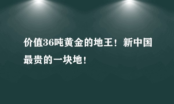 价值36吨黄金的地王！新中国最贵的一块地！