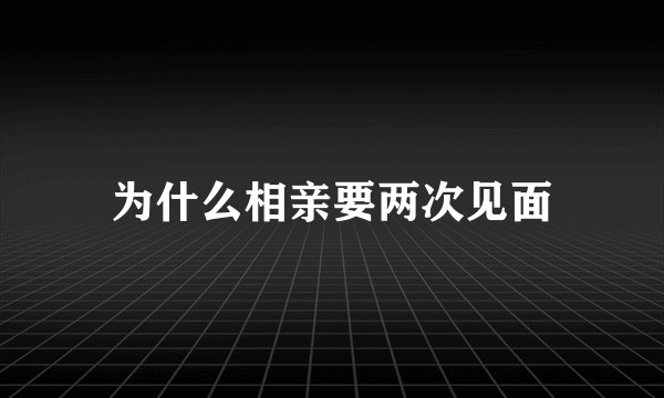 为什么相亲要两次见面