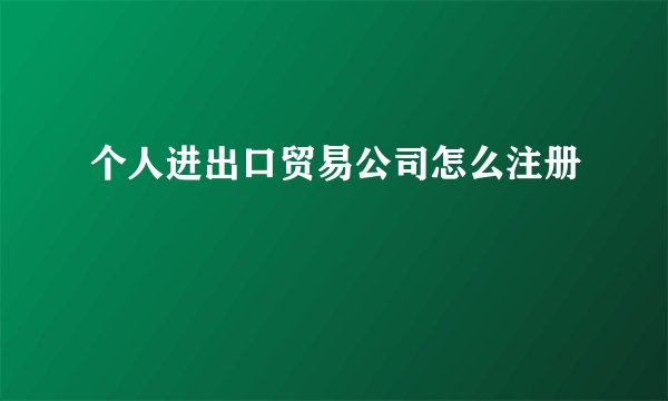 个人进出口贸易公司怎么注册