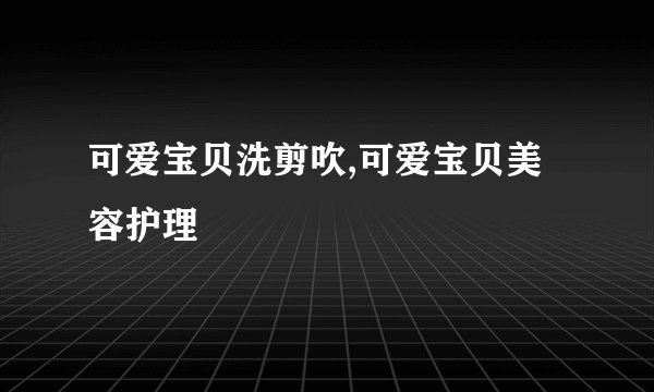 可爱宝贝洗剪吹,可爱宝贝美容护理