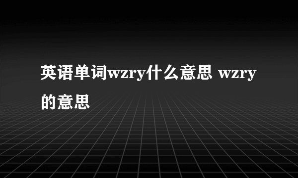 英语单词wzry什么意思 wzry的意思