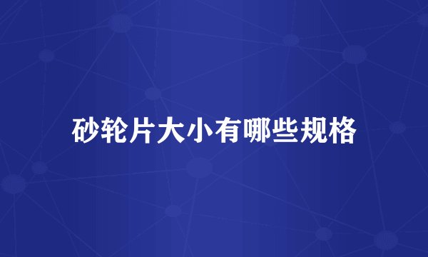 砂轮片大小有哪些规格