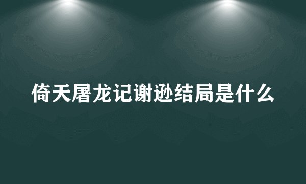 倚天屠龙记谢逊结局是什么