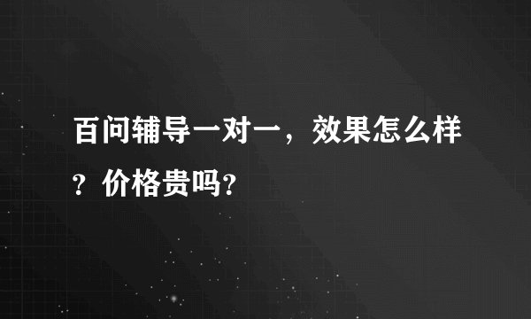 百问辅导一对一，效果怎么样？价格贵吗？