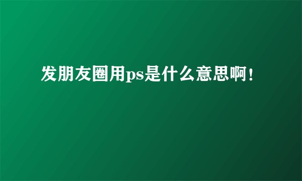 发朋友圈用ps是什么意思啊！