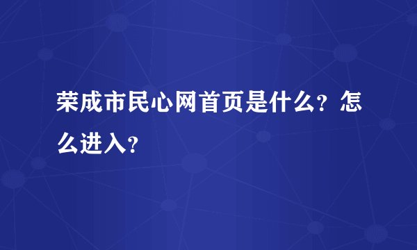 荣成市民心网首页是什么？怎么进入？