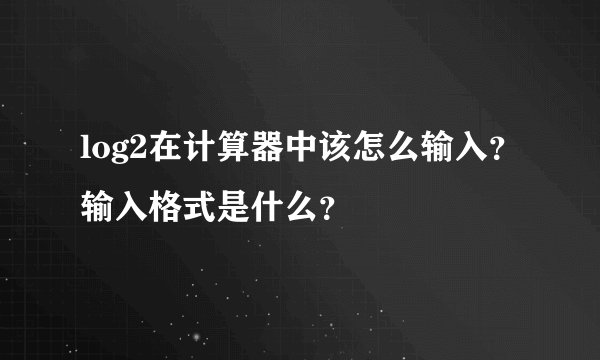 log2在计算器中该怎么输入？输入格式是什么？