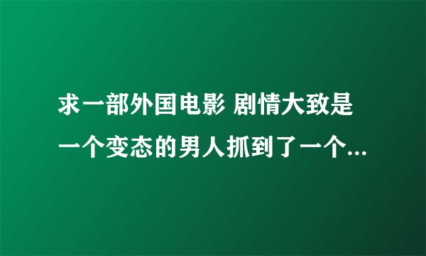 求一部外国电影 剧情大致是一个变态的男人抓到了一个mm 他把自己和那个女人关在了一起 自己也装作是被抓来