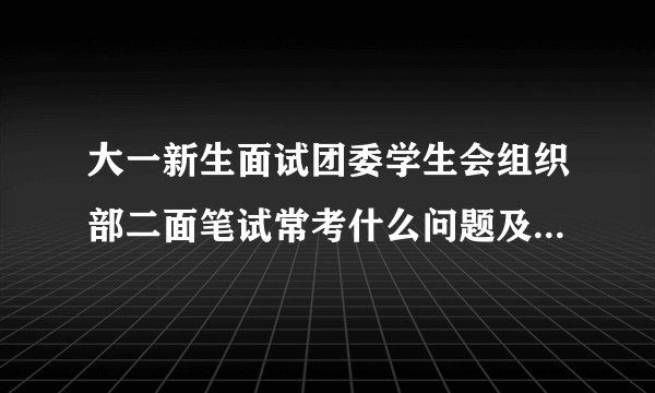 大一新生面试团委学生会组织部二面笔试常考什么问题及参考答案