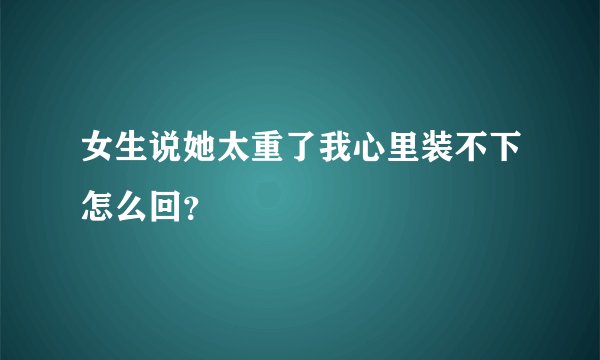 女生说她太重了我心里装不下怎么回？