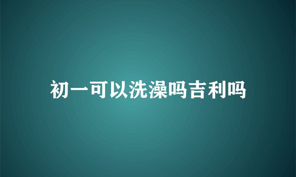 初一可以洗澡吗吉利吗