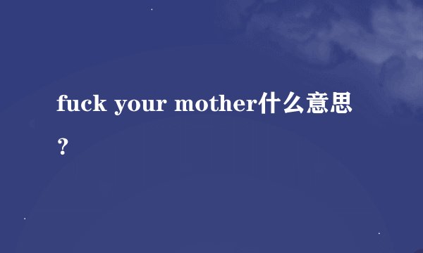 fuck your mother什么意思？