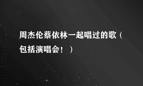 周杰伦蔡依林一起唱过的歌（包括演唱会！）