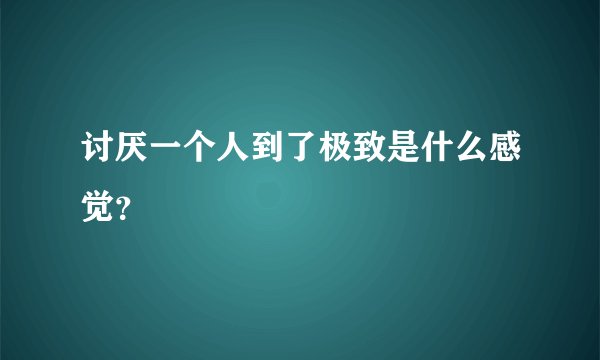 讨厌一个人到了极致是什么感觉？