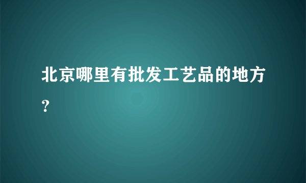 北京哪里有批发工艺品的地方？