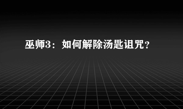 巫师3：如何解除汤匙诅咒？