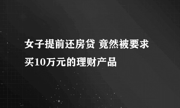 女子提前还房贷 竟然被要求买10万元的理财产品