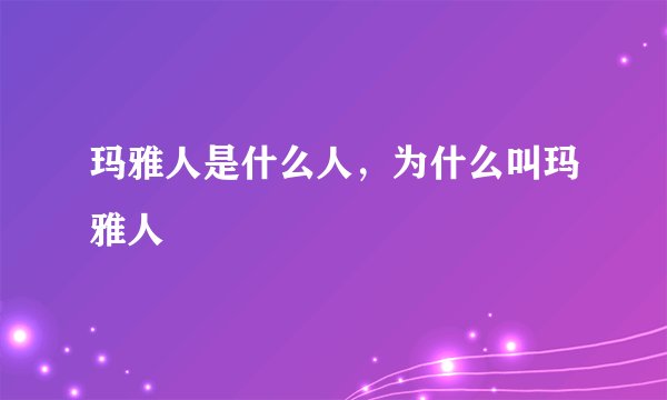 玛雅人是什么人，为什么叫玛雅人