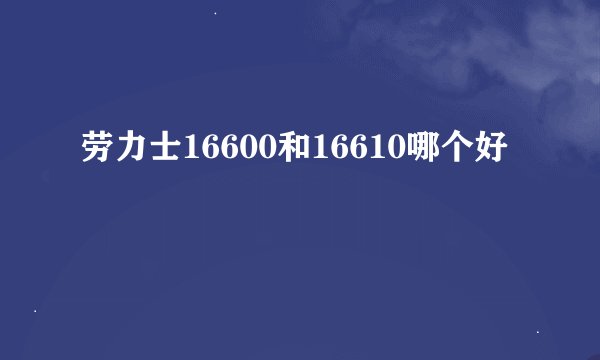 劳力士16600和16610哪个好