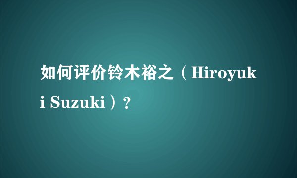 如何评价铃木裕之（Hiroyuki Suzuki）？