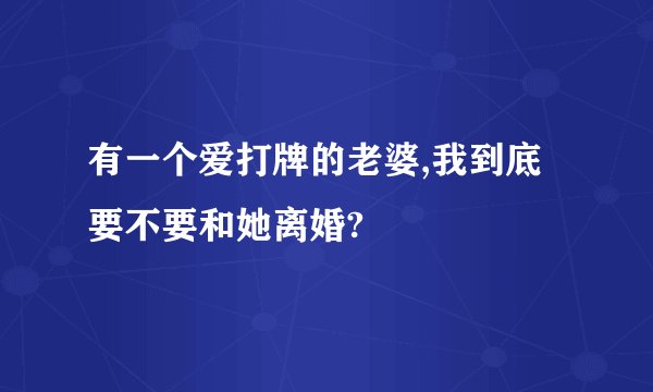 有一个爱打牌的老婆,我到底要不要和她离婚?