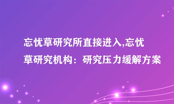 忘忧草研究所直接进入,忘忧草研究机构：研究压力缓解方案