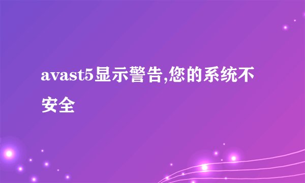 avast5显示警告,您的系统不安全