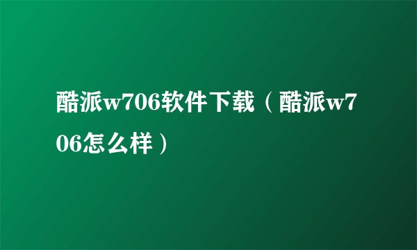 酷派w706软件下载（酷派w706怎么样）