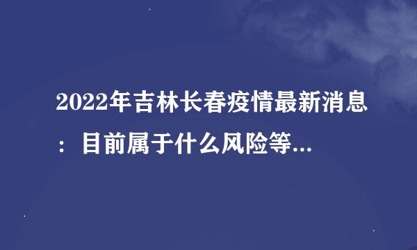 2022年吉林长春疫情最新消息：目前属于什么风险等级？今天封城了？