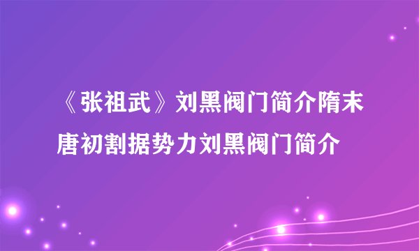 《张祖武》刘黑阀门简介隋末唐初割据势力刘黑阀门简介
