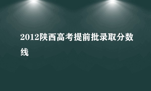 2012陕西高考提前批录取分数线