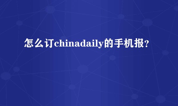 怎么订chinadaily的手机报？