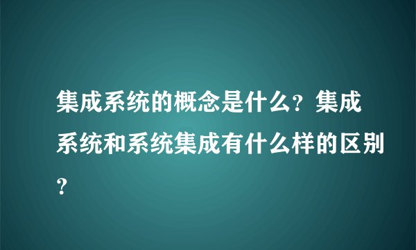 集成系统的概念是什么？集成系统和系统集成有什么样的区别？