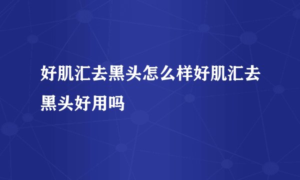 好肌汇去黑头怎么样好肌汇去黑头好用吗