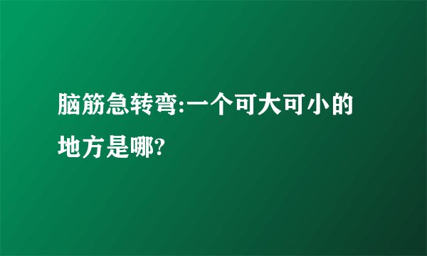 脑筋急转弯:一个可大可小的地方是哪?