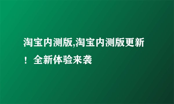 淘宝内测版,淘宝内测版更新！全新体验来袭