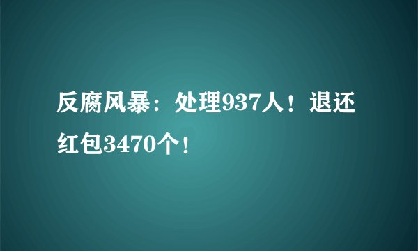 反腐风暴：处理937人！退还红包3470个！