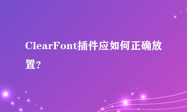 ClearFont插件应如何正确放置？