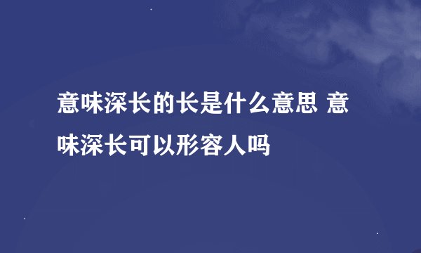 意味深长的长是什么意思 意味深长可以形容人吗