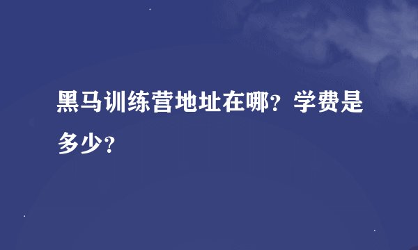 黑马训练营地址在哪？学费是多少？